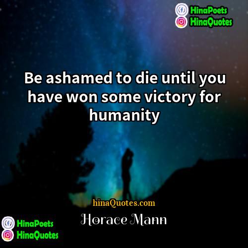 Horace Mann Quotes | Be ashamed to die until you have